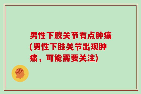 男性下肢关节有点肿痛(男性下肢关节出现肿痛,可能需要关注) 男性下肢关节有点肿痛(男性下肢关节出现肿痛,可能需要关注)