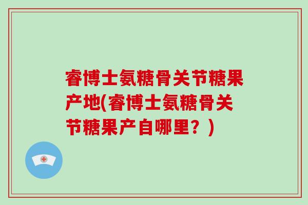 睿博士氨糖骨关节糖果产地(睿博士氨糖骨关节糖果产自哪里?) 睿博士氨糖骨关节糖果产地(睿博士氨糖骨关节糖果产自哪里?)
