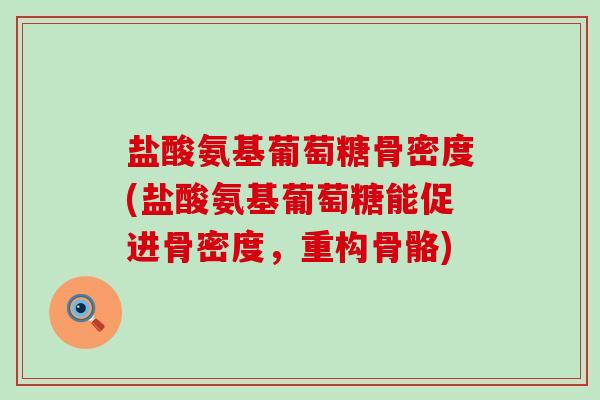 盐酸氨基葡萄糖骨密度(盐酸氨基葡萄糖能促进骨密度，重构骨骼)
