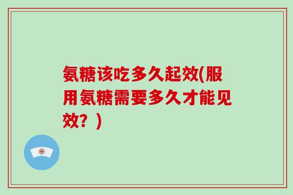氨糖该吃多久起效(服用氨糖需要多久才能见效?) 氨糖该吃多久起效(服用氨糖需要多久才能见效?)