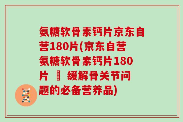 氨糖软骨素钙片京东自营180片(京东自营氨糖软骨素钙片180片 – 缓解骨关节问题的必备营养品) 氨糖软骨素钙片京东自营180片(京东自营氨糖软骨素钙片180片 – 缓解骨关节问题的必备营养品)