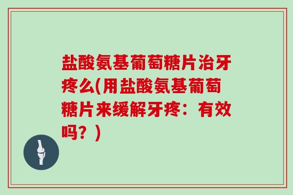 盐酸氨基葡萄糖片牙疼么(用盐酸氨基葡萄糖片来缓解牙疼：有效吗？)