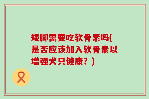 矮脚需要吃软骨素吗(是否应该加入软骨素以增强犬只健康?) 矮脚需要吃软骨素吗(是否应该加入软骨素以增强犬只健康?)