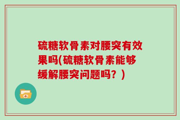 硫糖软骨素对腰突有效果吗(硫糖软骨素能够缓解腰突问题吗?) 硫糖软骨素对腰突有效果吗(硫糖软骨素能够缓解腰突问题吗?)