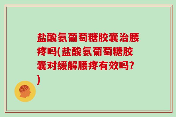 盐酸氨葡萄糖胶囊腰疼吗(盐酸氨葡萄糖胶囊对缓解腰疼有效吗？)