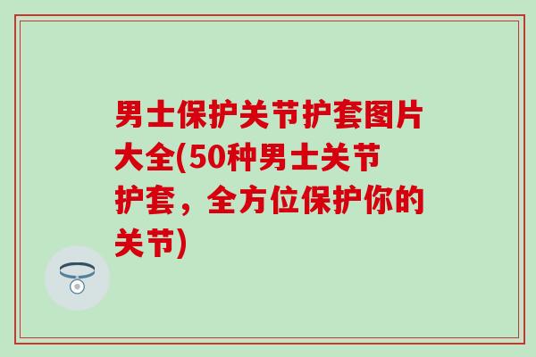 男士保护关节护套图片大全(50种男士关节护套，全方位保护你的关节)