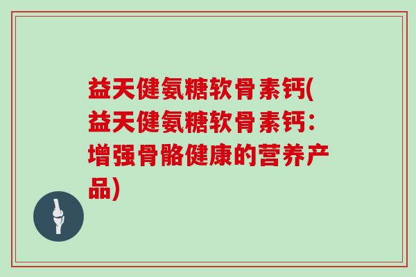 益天健氨糖软骨素钙(益天健氨糖软骨素钙:增强骨骼健康的营养产品) 益天健氨糖软骨素钙(益天健氨糖软骨素钙:增强骨骼健康的营养产品)