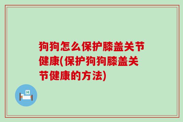 狗狗怎么保护膝盖关节健康(保护狗狗膝盖关节健康的方法) 狗狗怎么保护膝盖关节健康(保护狗狗膝盖关节健康的方法)