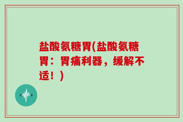 盐酸氨糖胃(盐酸氨糖胃:胃痛利器,缓解不适!) 盐酸氨糖胃(盐酸氨糖胃:胃痛利器,缓解不适!)