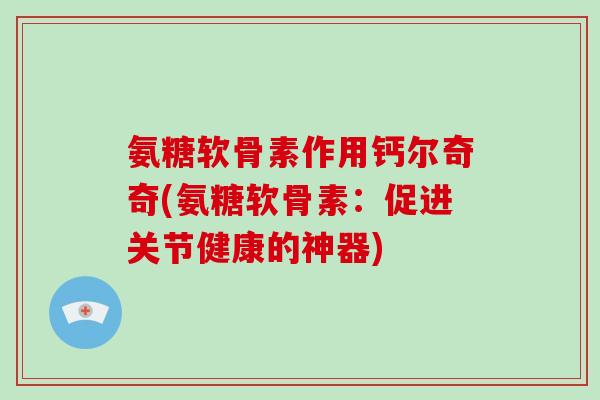 氨糖软骨素作用钙尔奇奇(氨糖软骨素:促进关节健康的神器) 氨糖软骨素作用钙尔奇奇(氨糖软骨素:促进关节健康的神器)
