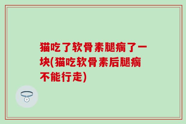 猫吃了软骨素腿瘸了一块(猫吃软骨素后腿瘸不能行走) 猫吃了软骨素腿瘸了一块(猫吃软骨素后腿瘸不能行走)