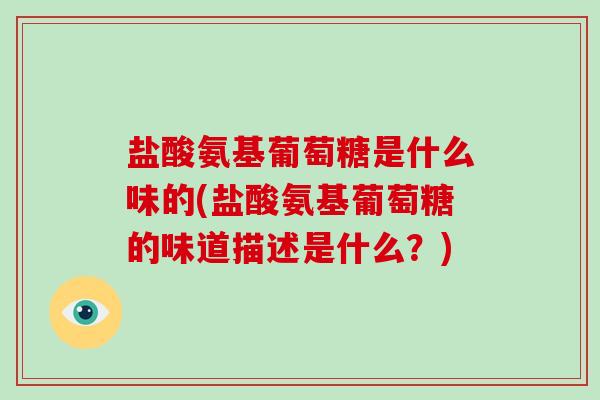 盐酸氨基葡萄糖是什么味的(盐酸氨基葡萄糖的味道描述是什么?) 盐酸氨基葡萄糖是什么味的(盐酸氨基葡萄糖的味道描述是什么?)