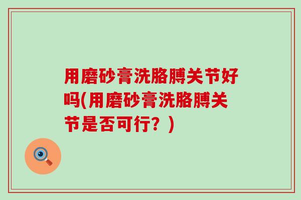 用磨砂膏洗胳膊关节好吗(用磨砂膏洗胳膊关节是否可行?) 用磨砂膏洗胳膊关节好吗(用磨砂膏洗胳膊关节是否可行?)
