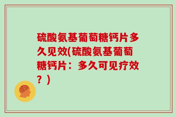 硫酸氨基葡萄糖钙片多久见效(硫酸氨基葡萄糖钙片：多久可见疗效？)