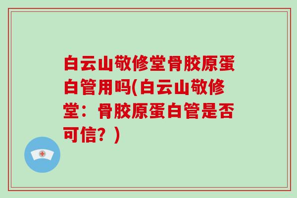 白云山敬修堂骨胶原蛋白管用吗(白云山敬修堂:骨胶原蛋白管是否可信?) 白云山敬修堂骨胶原蛋白管用吗(白云山敬修堂:骨胶原蛋白管是否可信?)