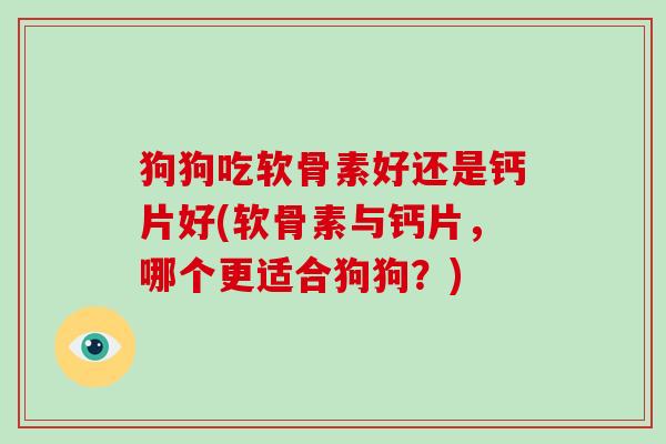 狗狗吃软骨素好还是钙片好(软骨素与钙片,哪个更适合狗狗?) 狗狗吃软骨素好还是钙片好(软骨素与钙片,哪个更适合狗狗?)
