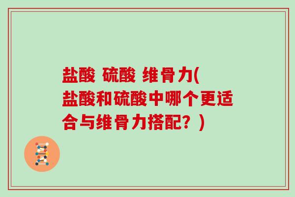 盐酸 硫酸 维骨力(盐酸和硫酸中哪个更适合与维骨力搭配？)