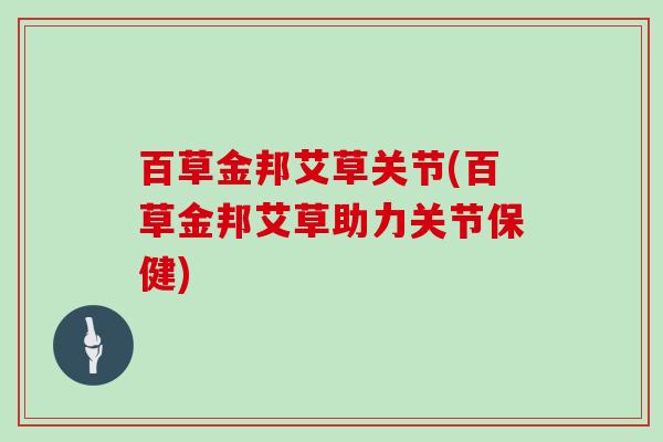 百草金邦艾草关节(百草金邦艾草助力关节保健) 百草金邦艾草关节(百草金邦艾草助力关节保健)
