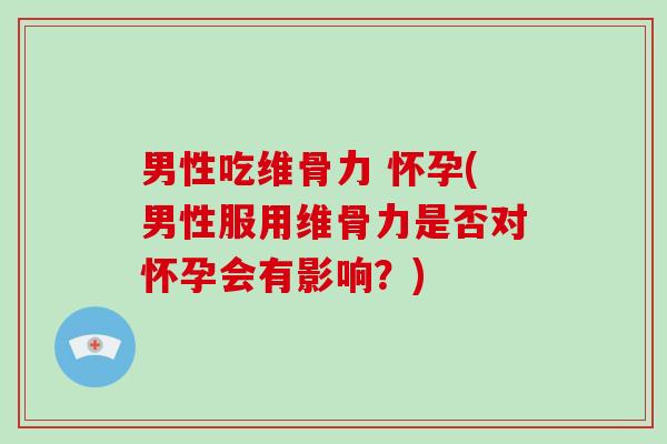 男性吃维骨力 怀孕(男性服用维骨力是否对怀孕会有影响?) 男性吃维骨力 怀孕(男性服用维骨力是否对怀孕会有影响?)