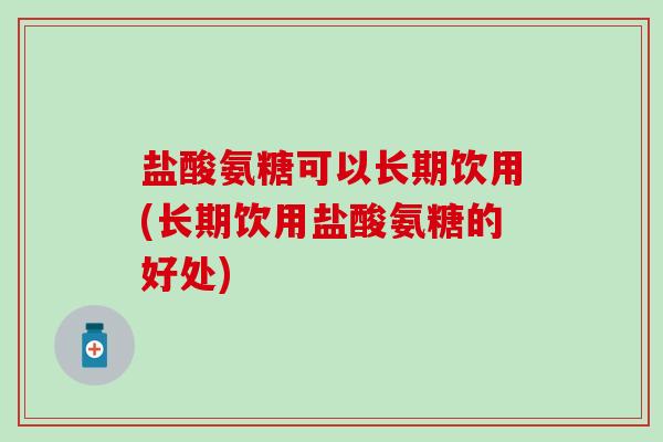 盐酸氨糖可以长期饮用(长期饮用盐酸氨糖的好处) 盐酸氨糖可以长期饮用(长期饮用盐酸氨糖的好处)