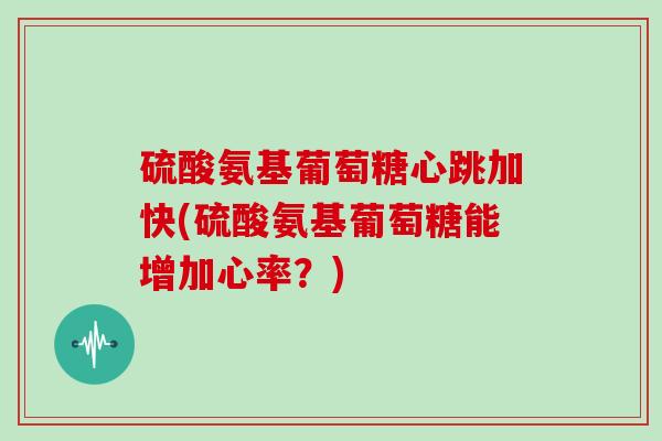 硫酸氨基葡萄糖心跳加快(硫酸氨基葡萄糖能增加心率？)