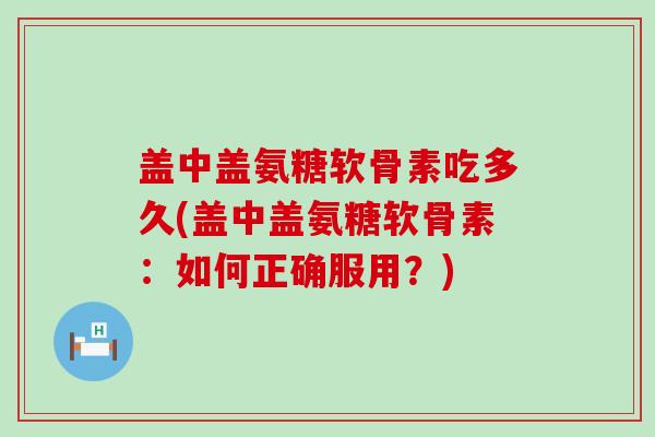 盖中盖氨糖软骨素吃多久(盖中盖氨糖软骨素:如何正确服用?) 盖中盖氨糖软骨素吃多久(盖中盖氨糖软骨素:如何正确服用?)