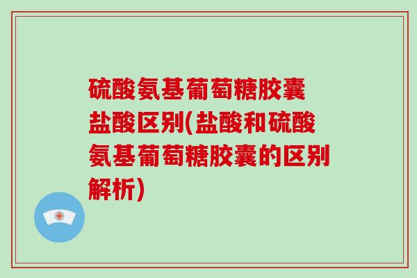 硫酸氨基葡萄糖胶囊 盐酸区别(盐酸和硫酸氨基葡萄糖胶囊的区别解析)