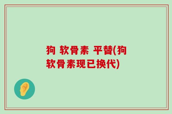 狗 软骨素 平替(狗软骨素现已换代) 狗 软骨素 平替(狗软骨素现已换代)
