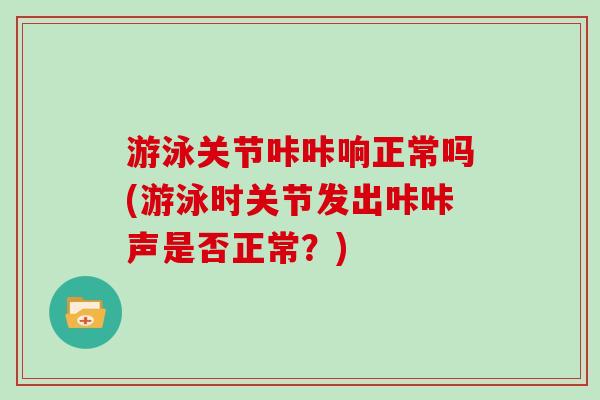 游泳关节咔咔响正常吗(游泳时关节发出咔咔声是否正常？)