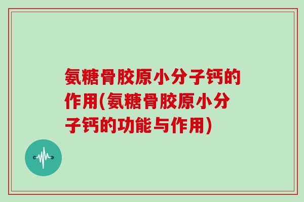氨糖骨胶原小分子钙的作用(氨糖骨胶原小分子钙的功能与作用) 氨糖骨胶原小分子钙的作用(氨糖骨胶原小分子钙的功能与作用)