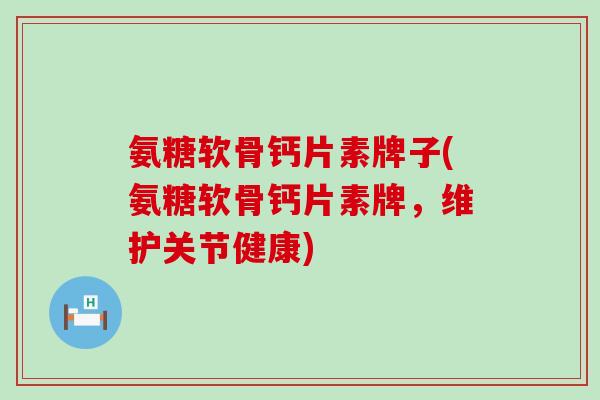 氨糖软骨钙片素牌子(氨糖软骨钙片素牌，维护关节健康)
