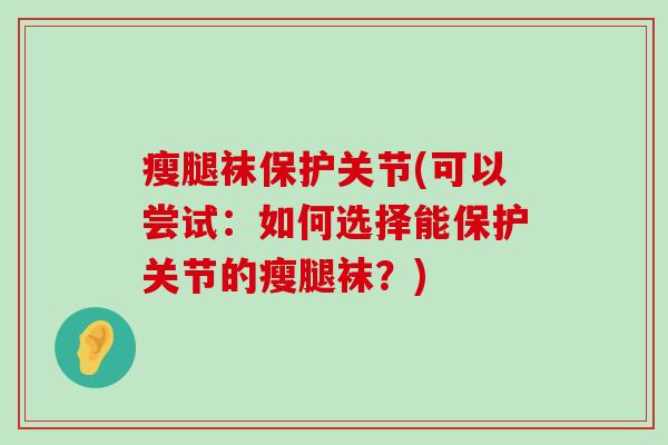 瘦腿袜保护关节(可以尝试：如何选择能保护关节的瘦腿袜？)
