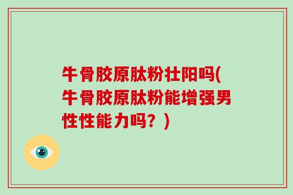 牛骨胶原肽粉壮阳吗(牛骨胶原肽粉能增强男性性能力吗？)