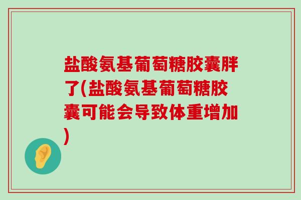 盐酸氨基葡萄糖胶囊胖了(盐酸氨基葡萄糖胶囊可能会导致体重增加) 盐酸氨基葡萄糖胶囊胖了(盐酸氨基葡萄糖胶囊可能会导致体重增加)