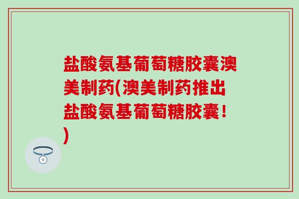 盐酸氨基葡萄糖胶囊澳美制药(澳美制药推出盐酸氨基葡萄糖胶囊！)