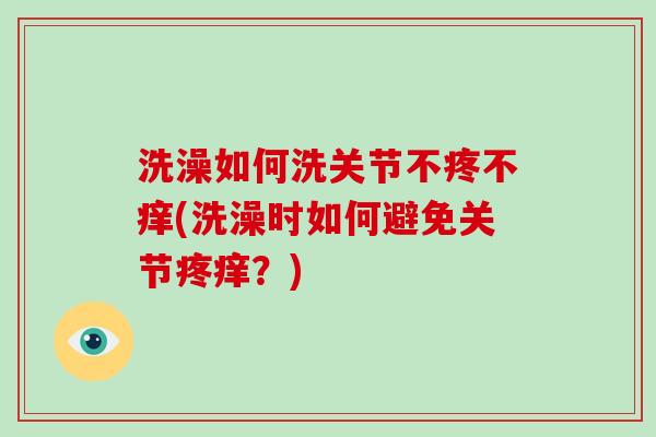 洗澡如何洗关节不疼不痒(洗澡时如何避免关节疼痒？)