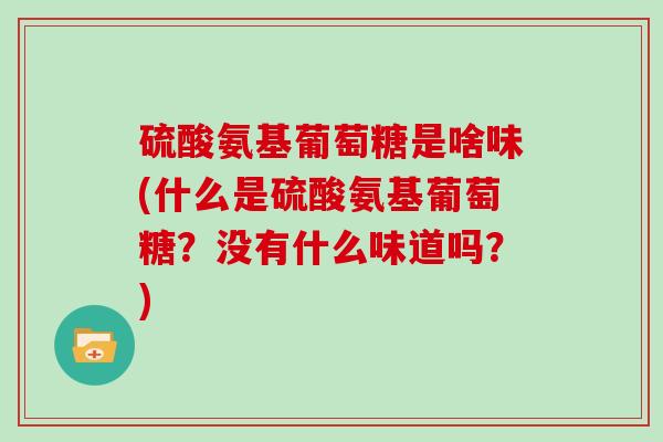 硫酸氨基葡萄糖是啥味(什么是硫酸氨基葡萄糖?没有什么味道吗?) 硫酸氨基葡萄糖是啥味(什么是硫酸氨基葡萄糖?没有什么味道吗?)
