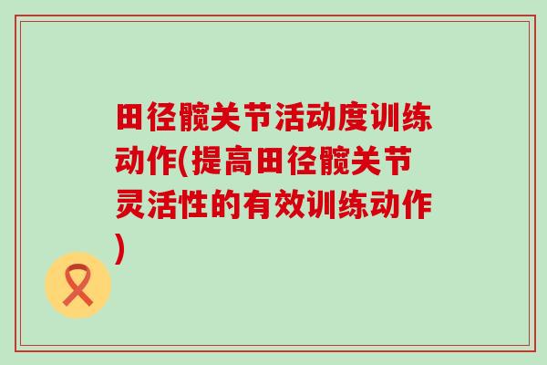 田径髋关节活动度训练动作(提高田径髋关节灵活性的有效训练动作) 田径髋关节活动度训练动作(提高田径髋关节灵活性的有效训练动作)