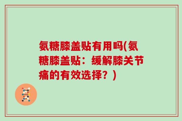 氨糖膝盖贴有用吗(氨糖膝盖贴:缓解膝关节痛的有效选择?) 氨糖膝盖贴有用吗(氨糖膝盖贴:缓解膝关节痛的有效选择?)