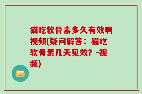 猫吃软骨素多久有效啊视频(疑问解答:猫吃软骨素几天见效?-视频) 猫吃软骨素多久有效啊视频(疑问解答:猫吃软骨素几天见效?-视频)