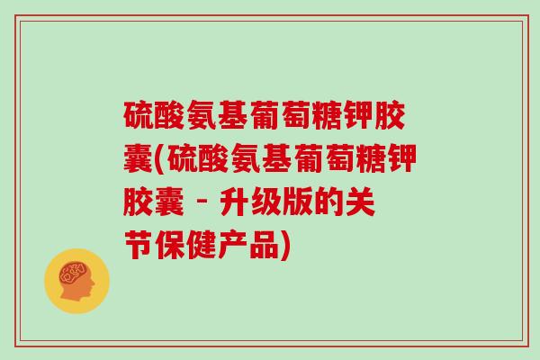 硫酸氨基葡萄糖钾胶 囊(硫酸氨基葡萄糖钾胶囊 - 升级版的关节保健产品)