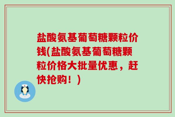 盐酸氨基葡萄糖颗粒价钱(盐酸氨基葡萄糖颗粒价格大批量优惠,赶快抢购!) 盐酸氨基葡萄糖颗粒价钱(盐酸氨基葡萄糖颗粒价格大批量优惠,赶快抢购!)