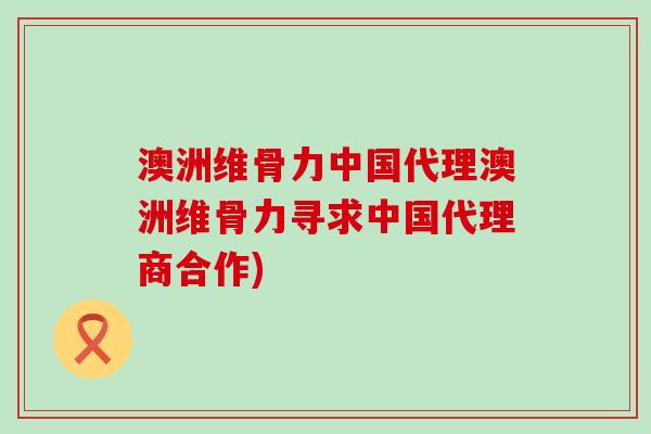 澳洲维骨力中国代理澳洲维骨力寻求中国代理商合作)