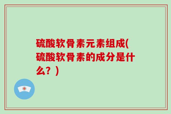 硫酸软骨素元素组成(硫酸软骨素的成分是什么?) 硫酸软骨素元素组成(硫酸软骨素的成分是什么?)