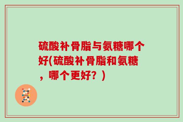 硫酸补骨脂与氨糖哪个好(硫酸补骨脂和氨糖,哪个更好?) 硫酸补骨脂与氨糖哪个好(硫酸补骨脂和氨糖,哪个更好?)