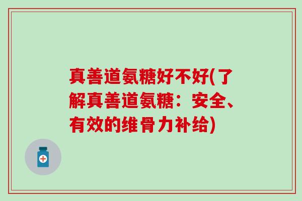 真善道氨糖好不好(了解真善道氨糖:安全、有效的维骨力补给) 真善道氨糖好不好(了解真善道氨糖:安全、有效的维骨力补给)