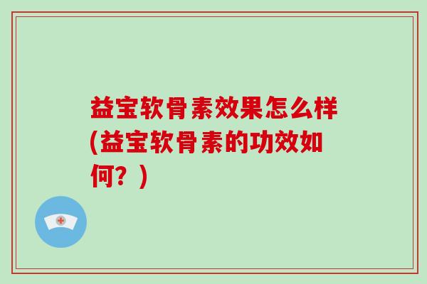 益宝软骨素效果怎么样(益宝软骨素的功效如何？)
