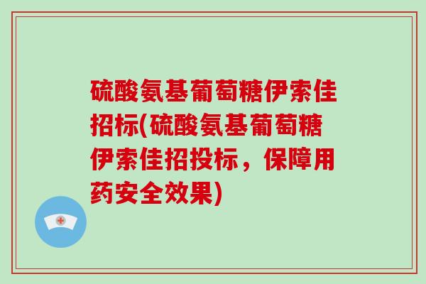 硫酸氨基葡萄糖伊索佳招标(硫酸氨基葡萄糖伊索佳招投标，保障用药安全效果)
