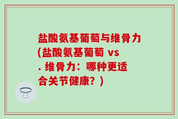 盐酸氨基葡萄与维骨力(盐酸氨基葡萄 vs. 维骨力:哪种更适合关节健康?) 盐酸氨基葡萄与维骨力(盐酸氨基葡萄 vs. 维骨力:哪种更适合关节健康?)