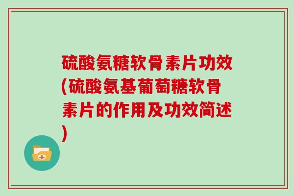 硫酸氨糖软骨素片功效(硫酸氨基葡萄糖软骨素片的作用及功效简述) 硫酸氨糖软骨素片功效(硫酸氨基葡萄糖软骨素片的作用及功效简述)